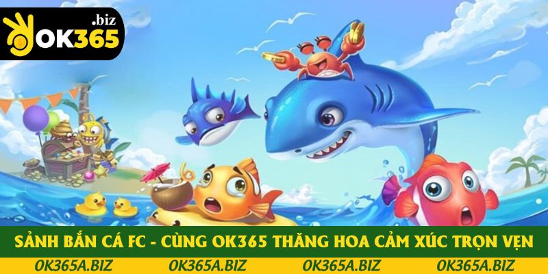Sảnh Bắn Cá FC - Cùng OK365 Thăng Hoa Cảm Xúc Trọn Vẹn