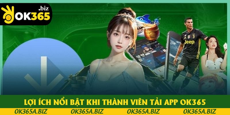 Lợi ích nổi bật khi thành viên tải app OK365 Lợi ích nổi bật khi thành viên tải app OK365
